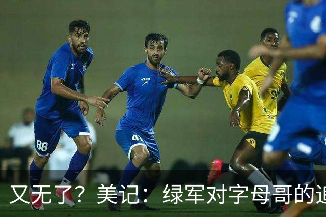 又无了？美记：绿军对字母哥的追求并非外界认为的那样积极